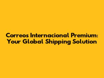 Correos Internacional Premium: Your Global Shipping Solution