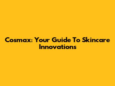 Cosmax: Your Guide To Skincare Innovations
