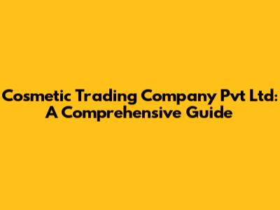 Cosmetic Trading Company Pvt Ltd: A Comprehensive Guide