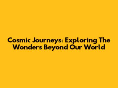 Cosmic Journeys: Exploring The Wonders Beyond Our World