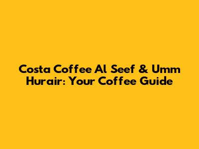 Costa Coffee Al Seef & Umm Hurair: Your Coffee Guide