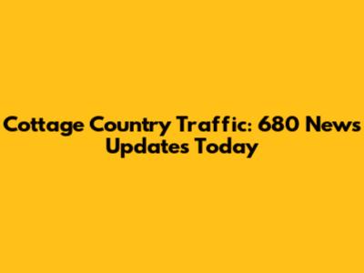 Cottage Country Traffic: 680 News Updates Today