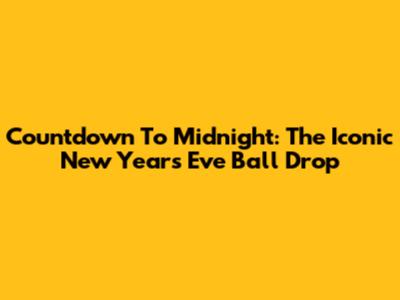 Countdown To Midnight: The Iconic New Year's Eve Ball Drop