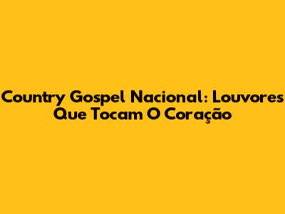 Country Gospel Nacional: Louvores Que Tocam O Coração