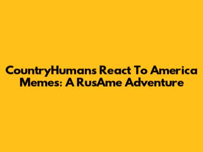 CountryHumans React To America Memes: A RusAme Adventure