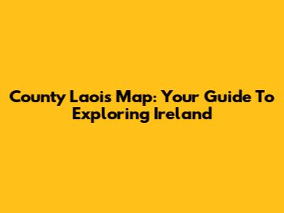 County Laois Map: Your Guide To Exploring Ireland