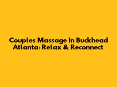 Couples Massage In Buckhead Atlanta: Relax & Reconnect