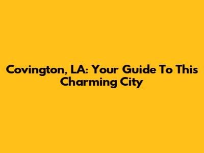 Covington, LA: Your Guide To This Charming City