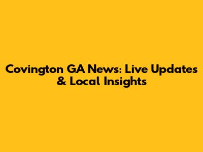 Covington GA News: Live Updates & Local Insights