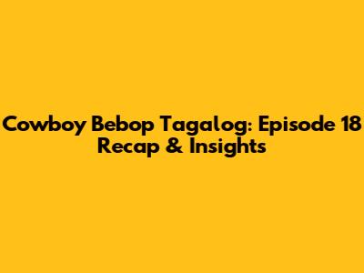 Cowboy Bebop Tagalog: Episode 18 Recap & Insights