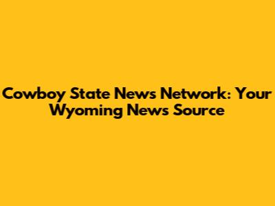 Cowboy State News Network: Your Wyoming News Source