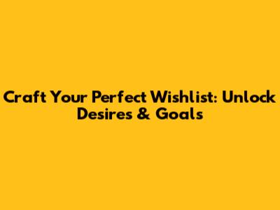 Craft Your Perfect Wishlist: Unlock Desires & Goals
