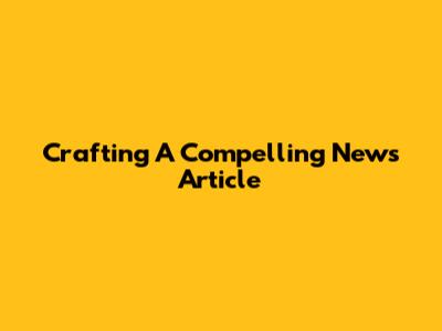 Crafting A Compelling News Article