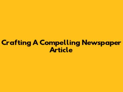 Crafting A Compelling Newspaper Article