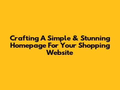 Crafting A Simple & Stunning Homepage For Your Shopping Website