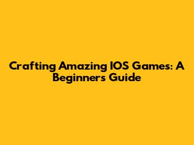 Crafting Amazing IOS Games: A Beginner's Guide