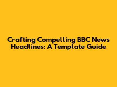Crafting Compelling BBC News Headlines: A Template Guide