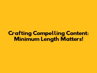 Crafting Compelling Content: Minimum Length Matters!