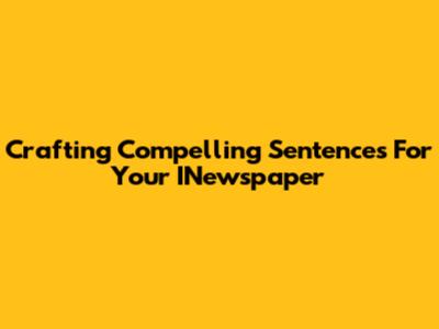 Crafting Compelling Sentences For Your INewspaper