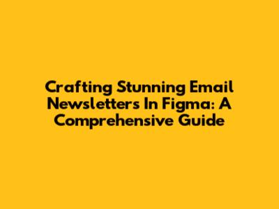 Crafting Stunning Email Newsletters In Figma: A Comprehensive Guide