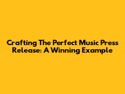 Crafting The Perfect Music Press Release: A Winning Example