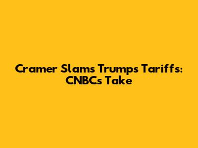 Cramer Slams Trump's Tariffs: CNBC's Take
