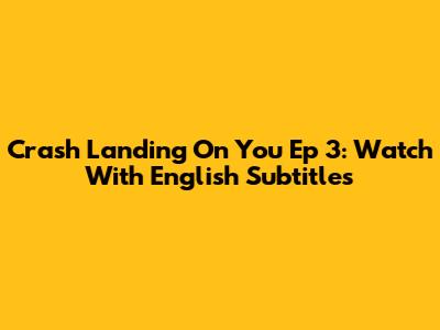 Crash Landing On You Ep 3: Watch With English Subtitles