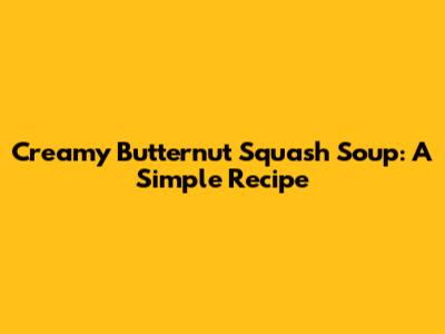 Creamy Butternut Squash Soup: A Simple Recipe