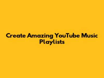 Create Amazing YouTube Music Playlists