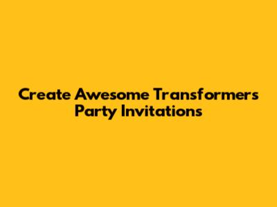 Create Awesome Transformers Party Invitations