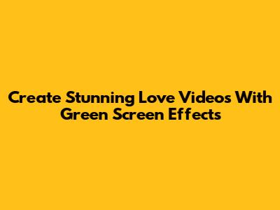 Create Stunning Love Videos With Green Screen Effects