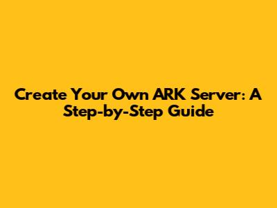 Create Your Own ARK Server: A Step-by-Step Guide