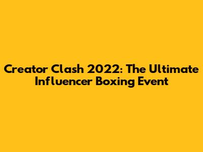Creator Clash 2022: The Ultimate Influencer Boxing Event