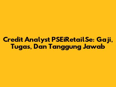 Credit Analyst PSEiRetailSe: Gaji, Tugas, Dan Tanggung Jawab