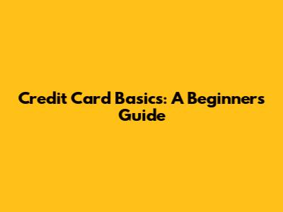 Credit Card Basics: A Beginner's Guide