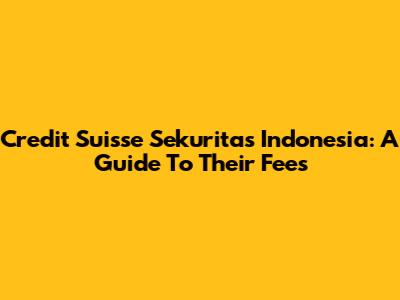 Credit Suisse Sekuritas Indonesia: A Guide To Their Fees