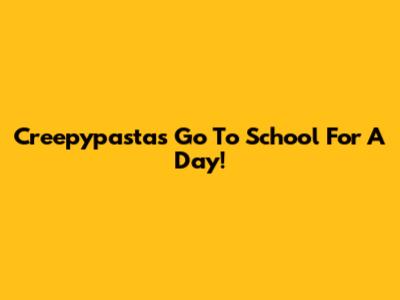 Creepypastas Go To School For A Day!