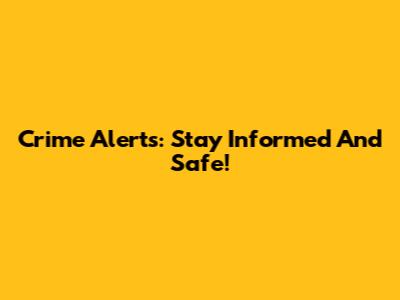 Crime Alerts: Stay Informed And Safe!