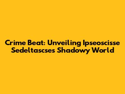 Crime Beat: Unveiling Ipseoscisse Sedeltascse's Shadowy World