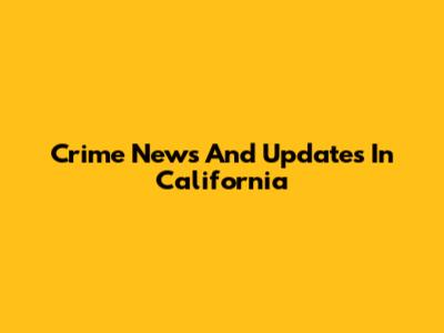 Crime News And Updates In California