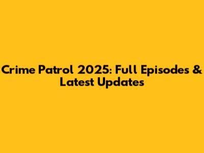 Crime Patrol 2025: Full Episodes & Latest Updates