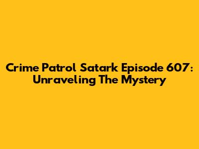 Crime Patrol Satark Episode 607: Unraveling The Mystery