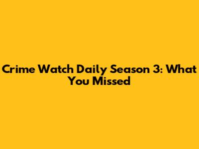 Crime Watch Daily Season 3: What You Missed