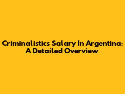 Criminalistics Salary In Argentina: A Detailed Overview