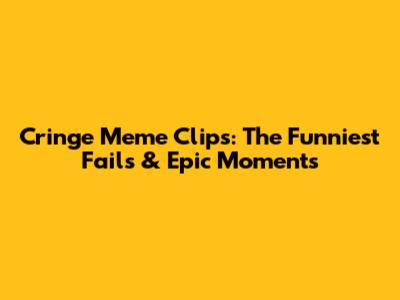 Cringe Meme Clips: The Funniest Fails & Epic Moments