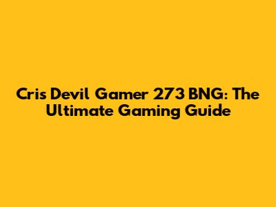 Cris Devil Gamer 273 BNG: The Ultimate Gaming Guide