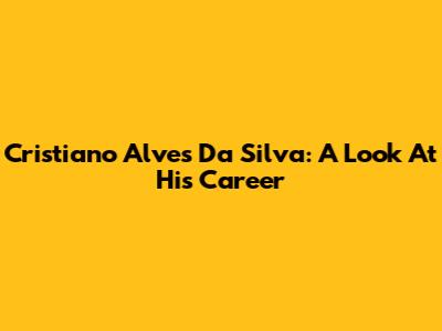Cristiano Alves Da Silva: A Look At His Career