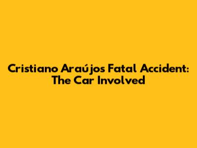 Cristiano Araújo's Fatal Accident: The Car Involved