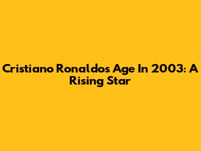Cristiano Ronaldo's Age In 2003: A Rising Star