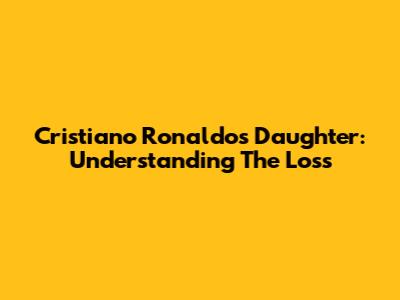 Cristiano Ronaldo's Daughter: Understanding The Loss